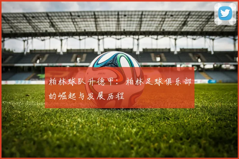 柏林球队升德甲:柏林足球俱乐部的崛起与发展历程