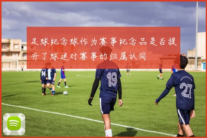 足球纪念球作为赛事纪念品是否提升了球迷对赛事的归属认同