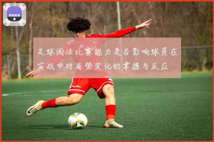 足球阅读比赛能力是否影响球员在实战中对局势变化的掌握与反应