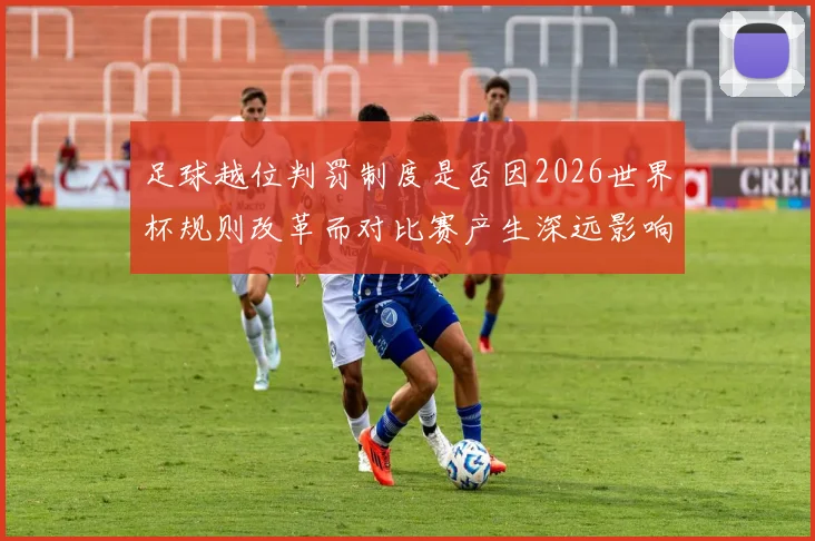 足球越位判罚制度是否因2026世界杯规则改革而对比赛产生深远影响
