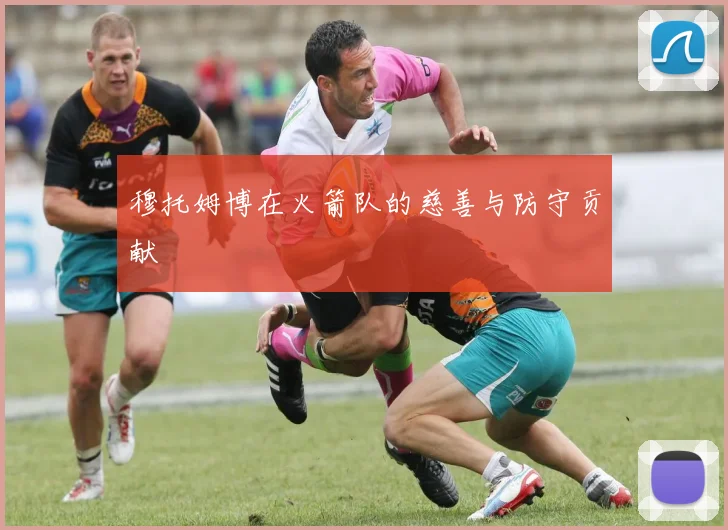 穆托姆博在火箭队的慈善与防守贡献