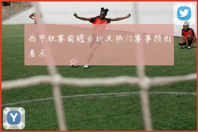 西甲联赛前瞻分析及热门赛事预测看点