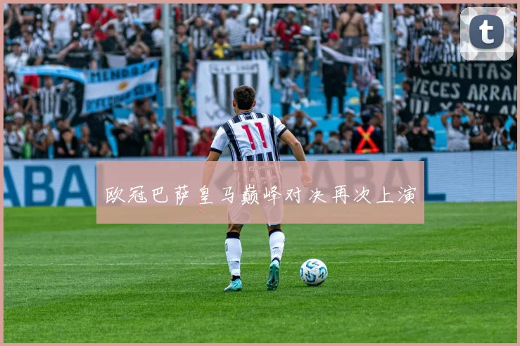 欧冠巴萨皇马巅峰对决再次上演