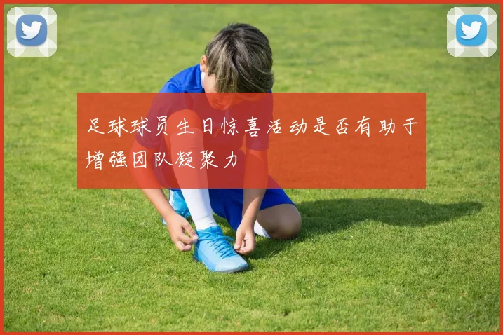 足球球员生日惊喜活动是否有助于增强团队凝聚力