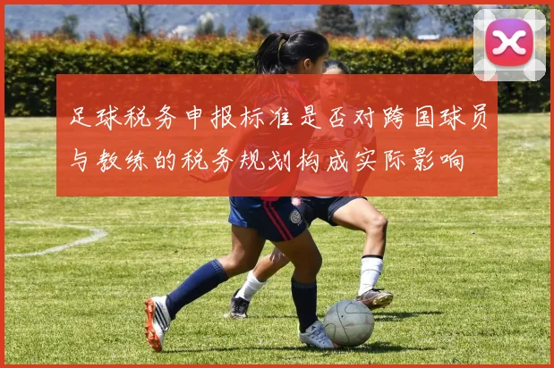 足球税务申报标准是否对跨国球员与教练的税务规划构成实际影响