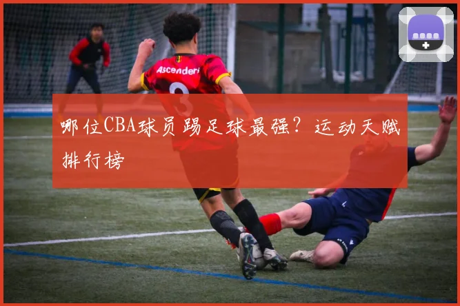 哪位CBA球员踢足球最强?运动天赋排行榜