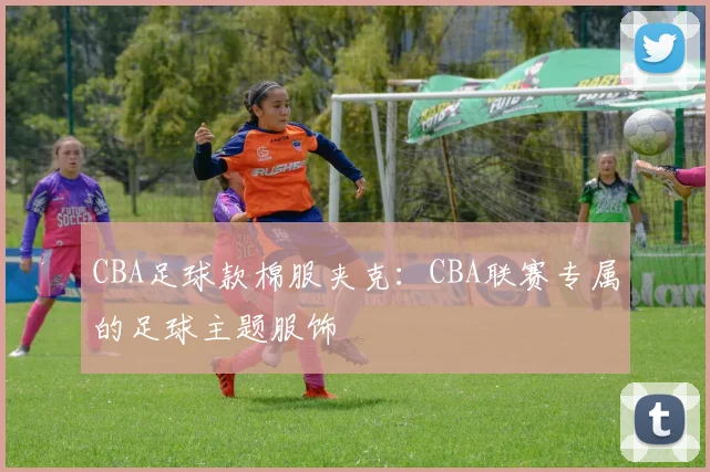 CBA足球款棉服夹克:CBA联赛专属的足球主题服饰