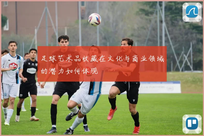 足球艺术品收藏在文化与商业领域的潜力如何体现