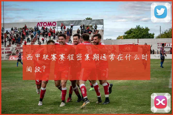 西甲联赛赛程密集期通常在什么时间段？