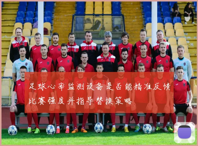足球心率监测设备是否能精准反馈比赛强度并指导替换策略