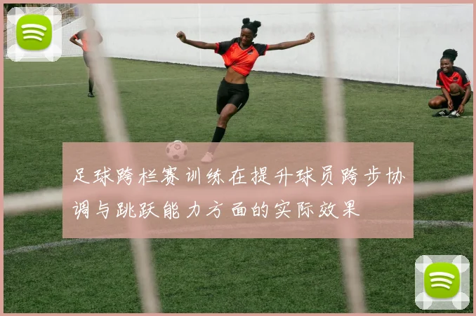 足球跨栏赛训练在提升球员跨步协调与跳跃能力方面的实际效果